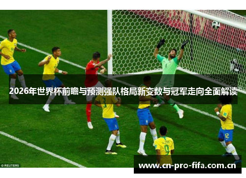 2026年世界杯前瞻与预测强队格局新变数与冠军走向全面解读