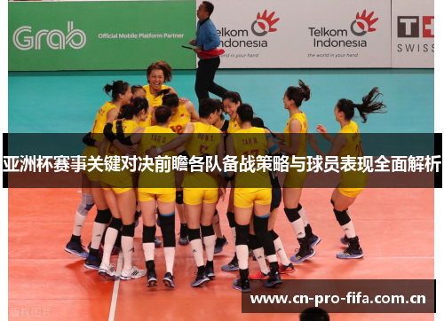 亚洲杯赛事关键对决前瞻各队备战策略与球员表现全面解析 亚洲杯赛事关键对决前瞻各队备战策略与球员表现全面解析